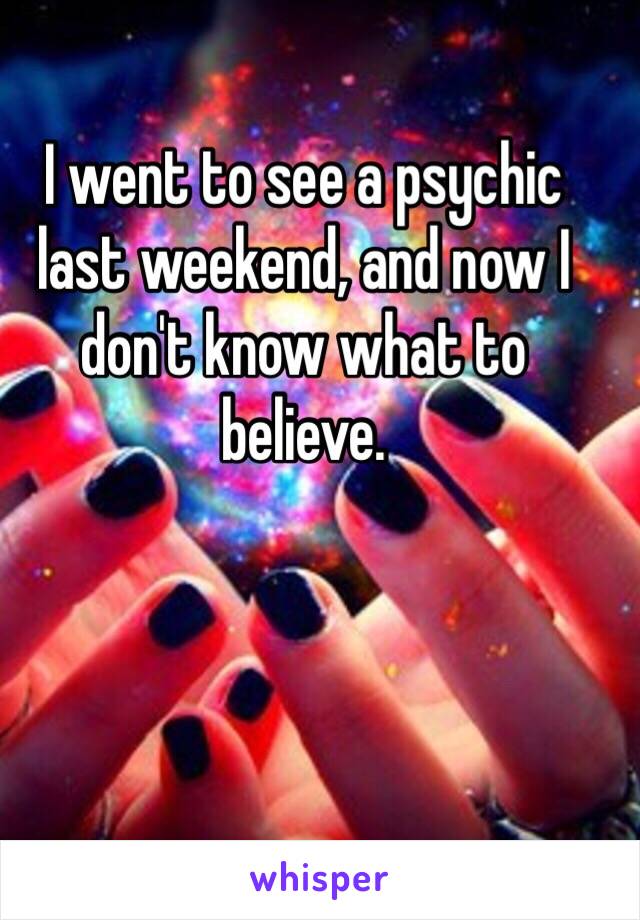 I went to see a psychic last weekend, and now I don't know what to believe. 