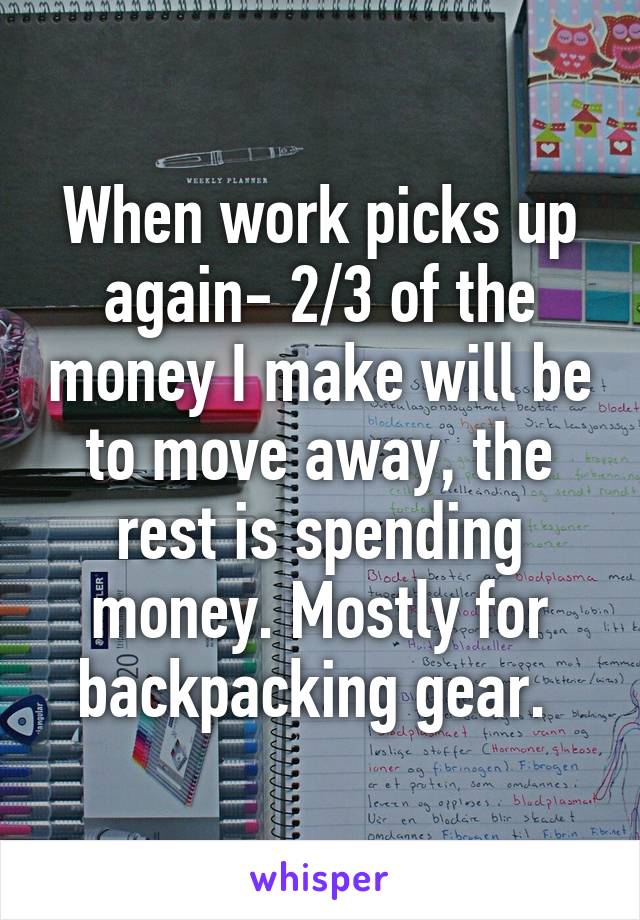 When work picks up again- 2/3 of the money I make will be to move away, the rest is spending money. Mostly for backpacking gear. 