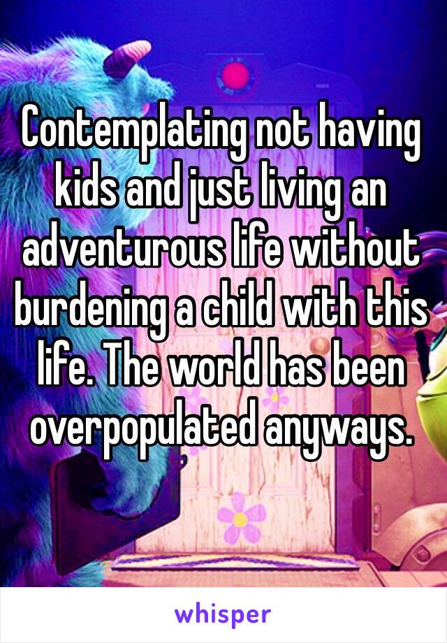 Contemplating not having kids and just living an adventurous life without burdening a child with this life. The world has been overpopulated anyways. 