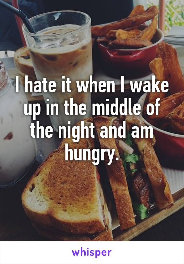 I hate it when I wake up in the middle of the night and am hungry.
