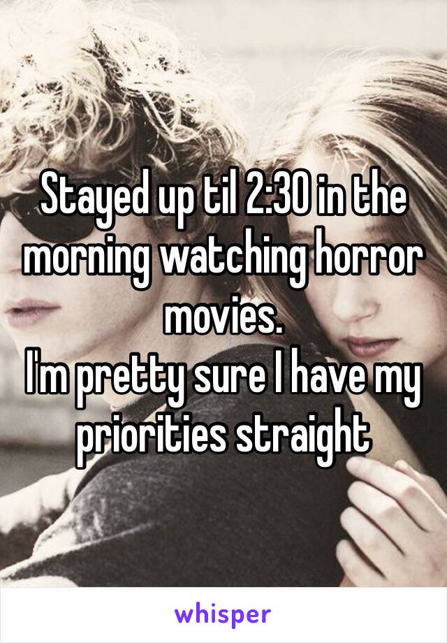 Stayed up til 2:30 in the morning watching horror movies.
I'm pretty sure I have my priorities straight