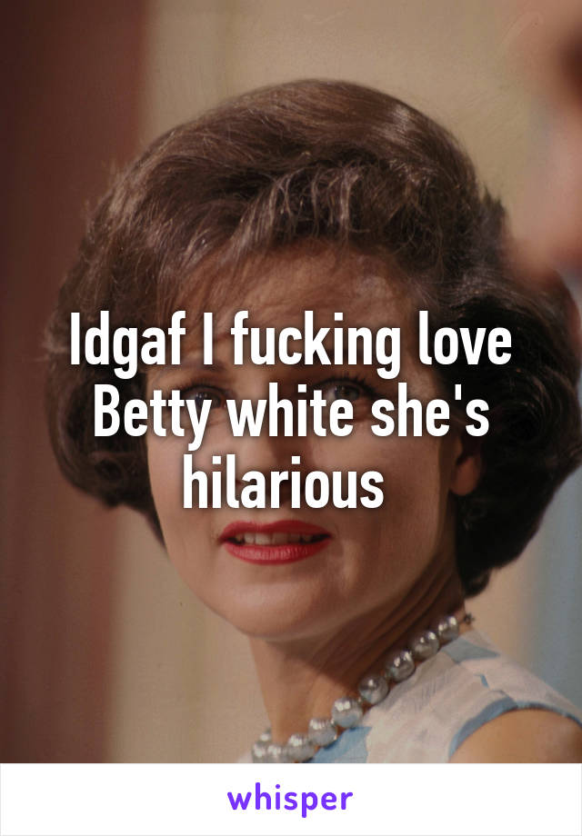 Idgaf I fucking love Betty white she's hilarious 