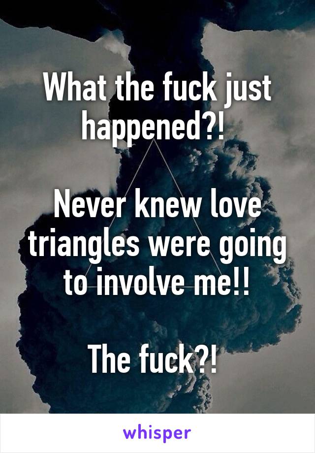 What the fuck just happened?! 

Never knew love triangles were going to involve me!!

The fuck?! 