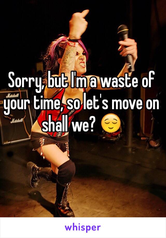 Sorry, but I'm a waste of your time, so let's move on shall we? 😌