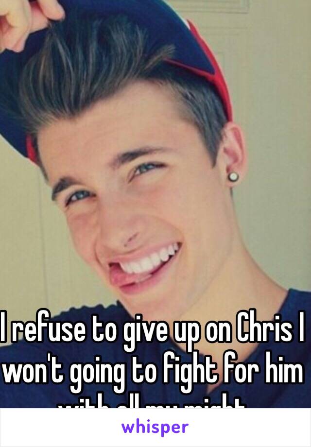 I refuse to give up on Chris I won't going to fight for him with all my might 