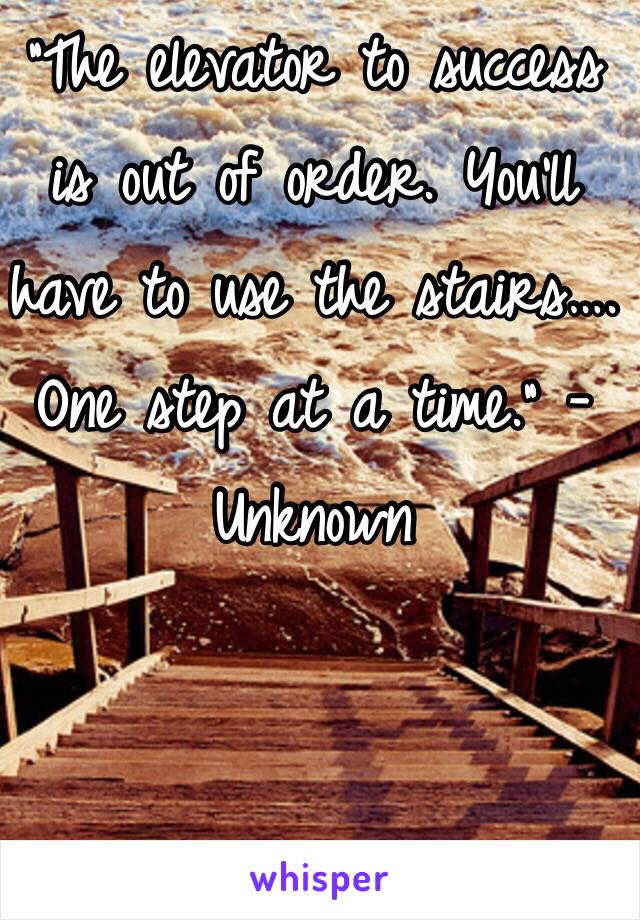 "The elevator to success is out of order. You'll have to use the stairs…. One step at a time." -Unknown