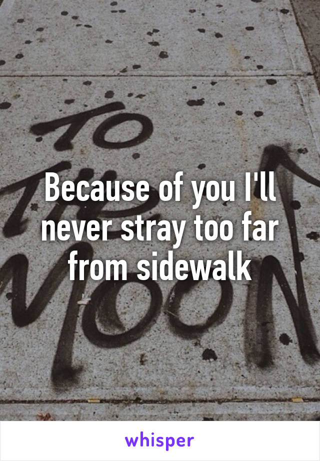 Because of you I'll never stray too far from sidewalk