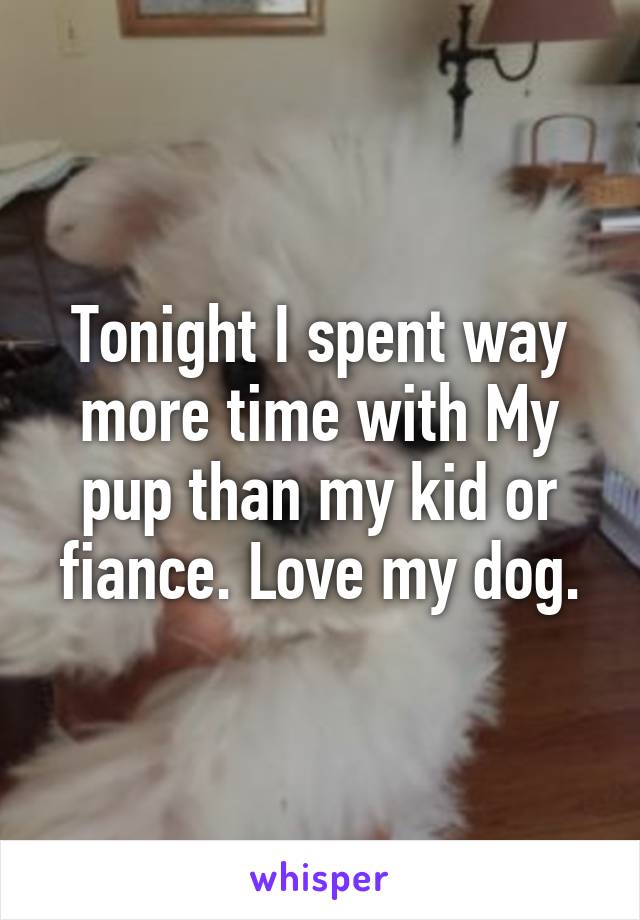 Tonight I spent way more time with My pup than my kid or fiance. Love my dog.