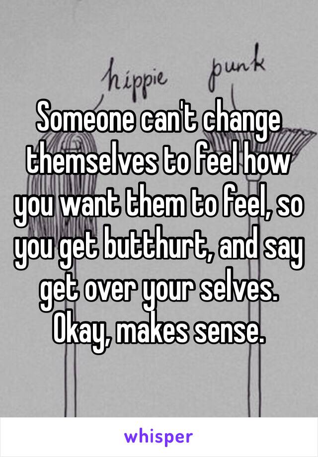 Someone can't change themselves to feel how you want them to feel, so you get butthurt, and say get over your selves. 
Okay, makes sense. 