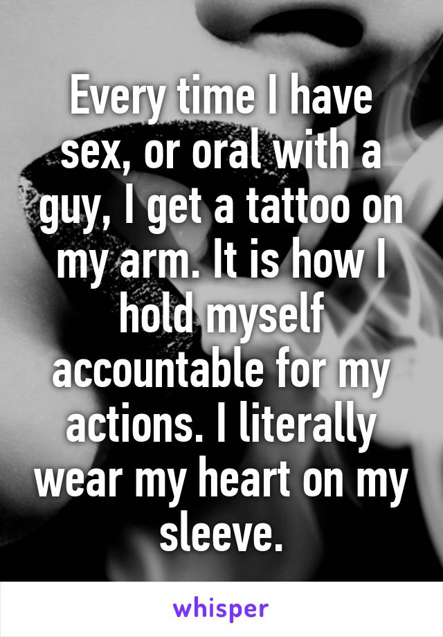 Every time I have sex, or oral with a guy, I get a tattoo on my arm. It is how I hold myself accountable for my actions. I literally wear my heart on my sleeve.