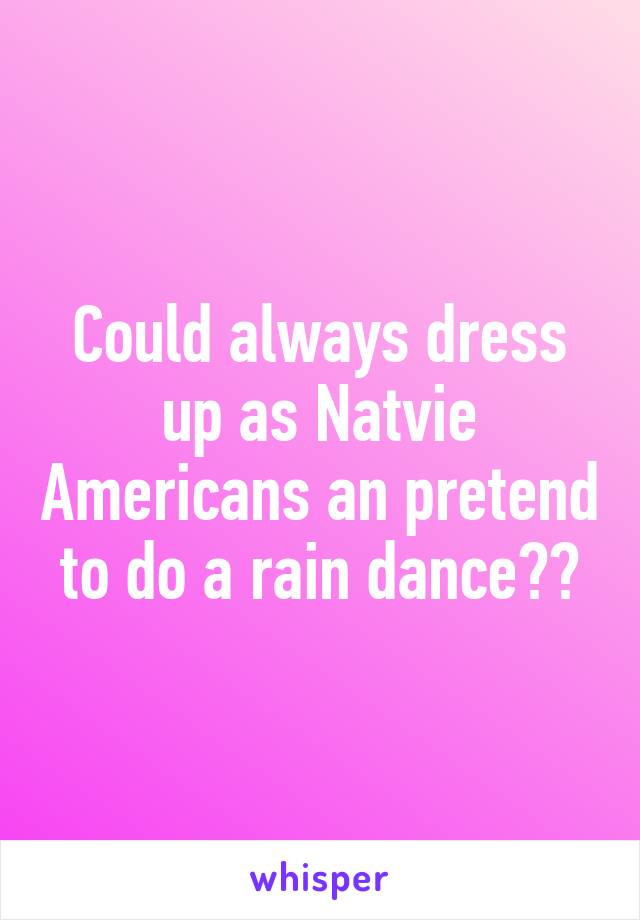 Could always dress up as Natvie Americans an pretend to do a rain dance??