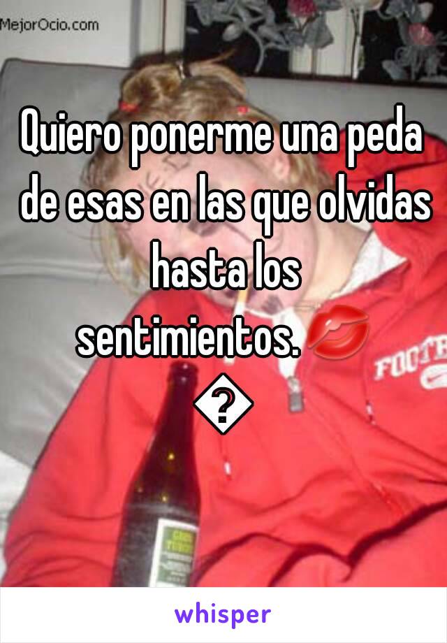 Quiero ponerme una peda de esas en las que olvidas hasta los sentimientos.💋🍻