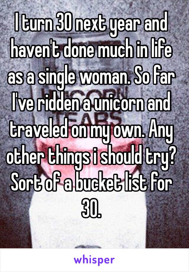 I turn 30 next year and haven't done much in life as a single woman. So far I've ridden a unicorn and traveled on my own. Any other things i should try? Sort of a bucket list for 30. 