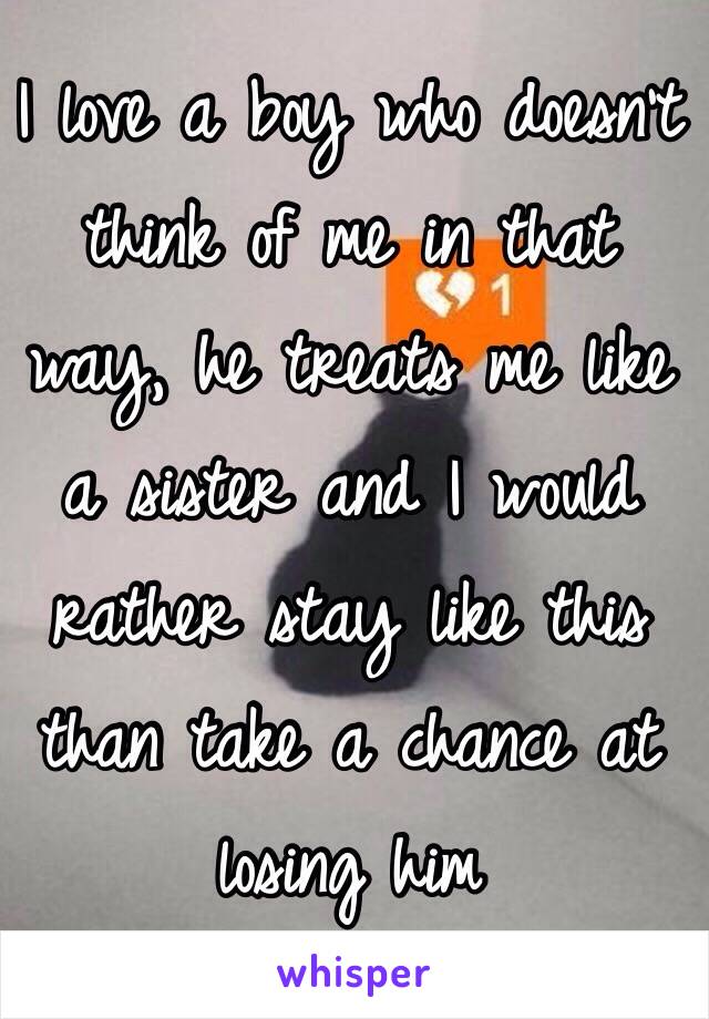 I love a boy who doesn't think of me in that way, he treats me like a sister and I would rather stay like this than take a chance at losing him