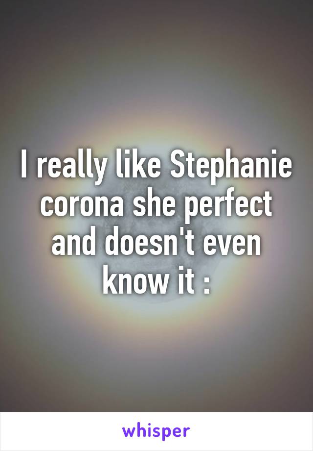 I really like Stephanie corona she perfect and doesn't even know it :\