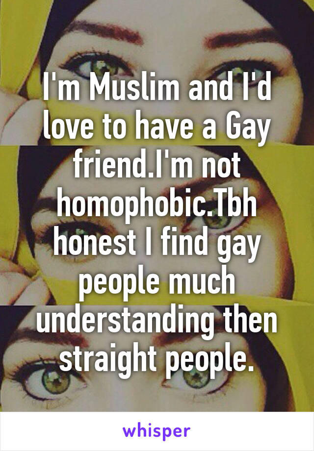 I'm Muslim and I'd love to have a Gay friend.I'm not homophobic.Tbh honest I find gay people much understanding then straight people.