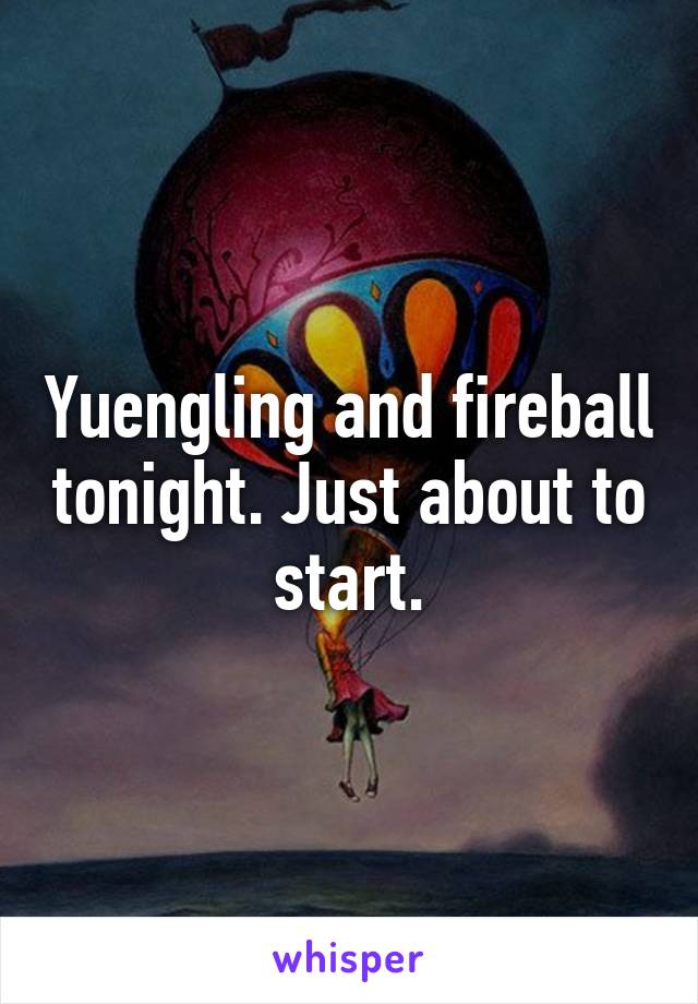 Yuengling and fireball tonight. Just about to start.