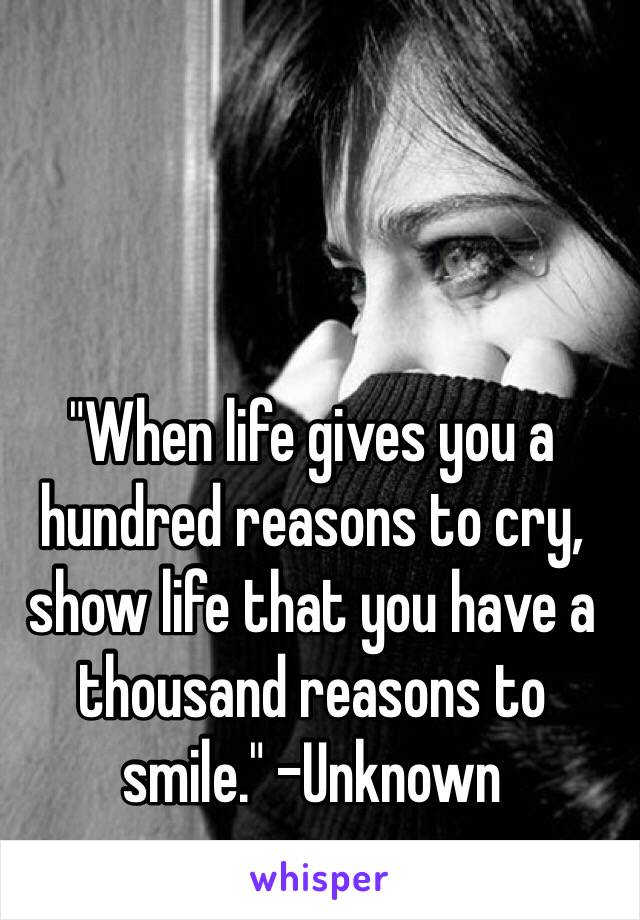 "When life gives you a hundred reasons to cry, show life that you have a thousand reasons to smile." -Unknown