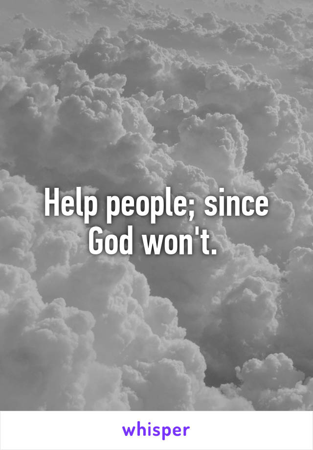 Help people; since God won't. 