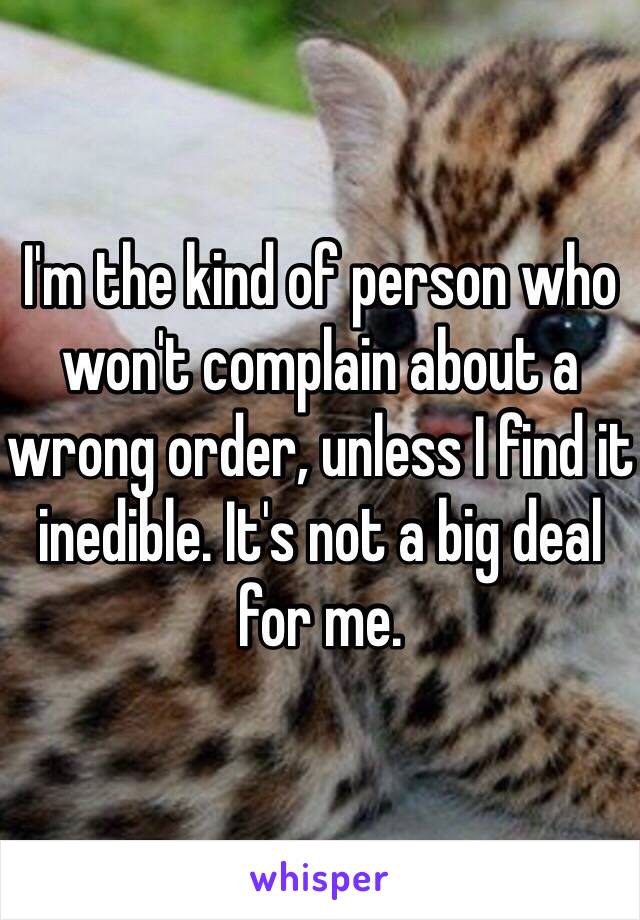 I'm the kind of person who won't complain about a wrong order, unless I find it inedible. It's not a big deal for me.