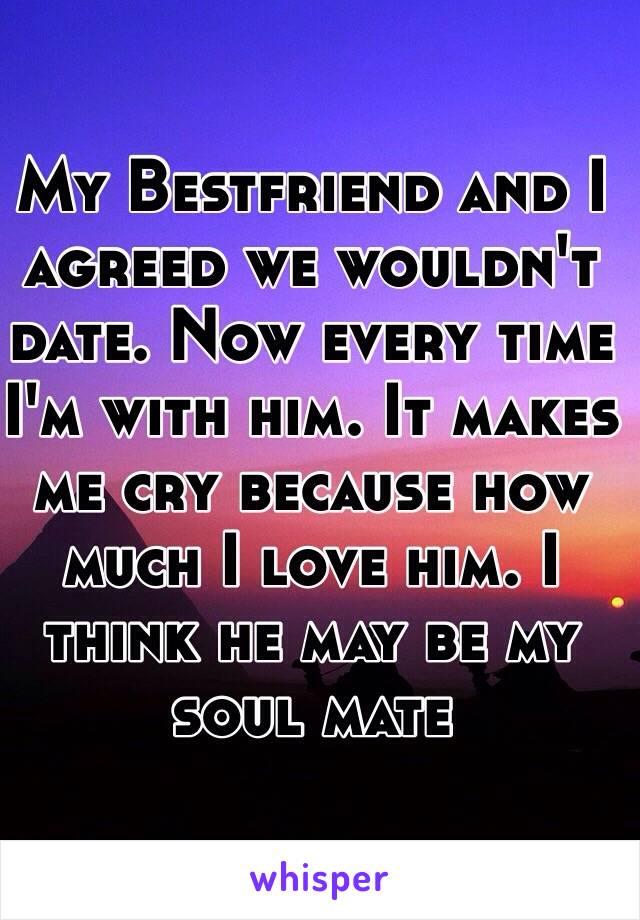 My Bestfriend and I agreed we wouldn't date. Now every time I'm with him. It makes me cry because how much I love him. I think he may be my soul mate 