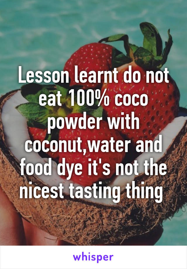 Lesson learnt do not eat 100% coco powder with coconut,water and food dye it's not the nicest tasting thing 