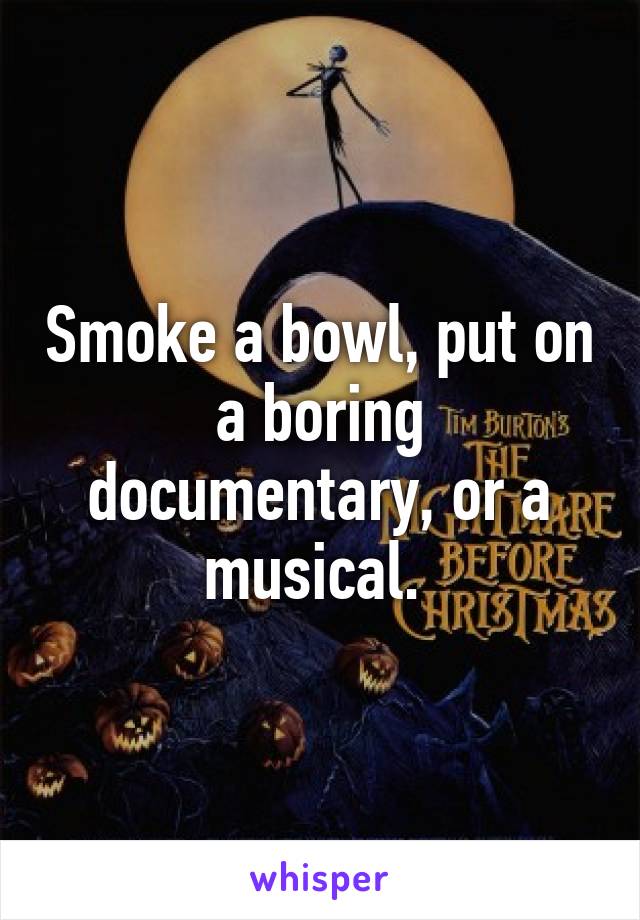 Smoke a bowl, put on a boring documentary, or a musical. 