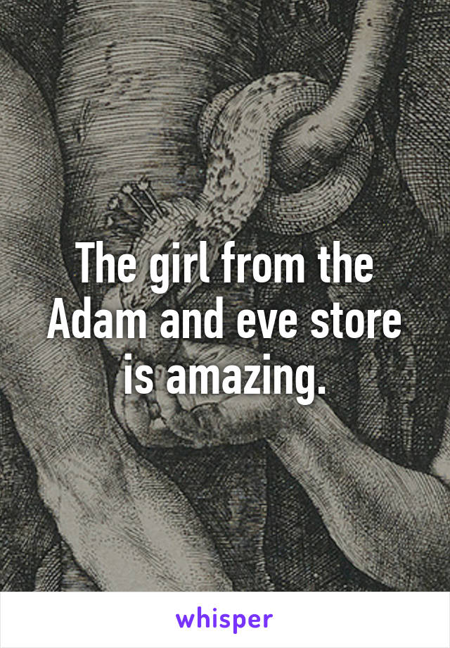 The girl from the Adam and eve store is amazing.