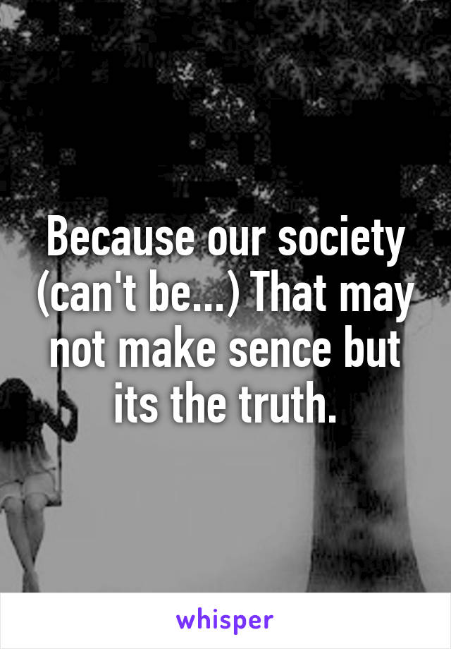 Because our society (can't be...) That may not make sence but its the truth.