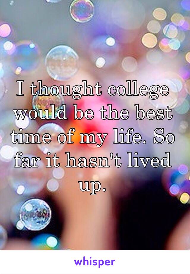 I thought college would be the best time of my life. So far it hasn't lived up.