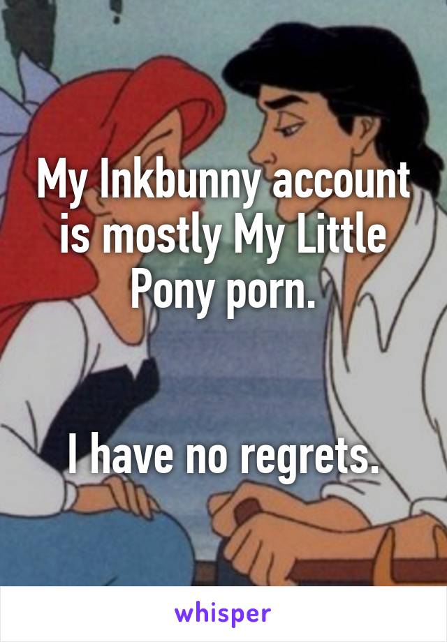 My Inkbunny account is mostly My Little Pony porn.


I have no regrets.