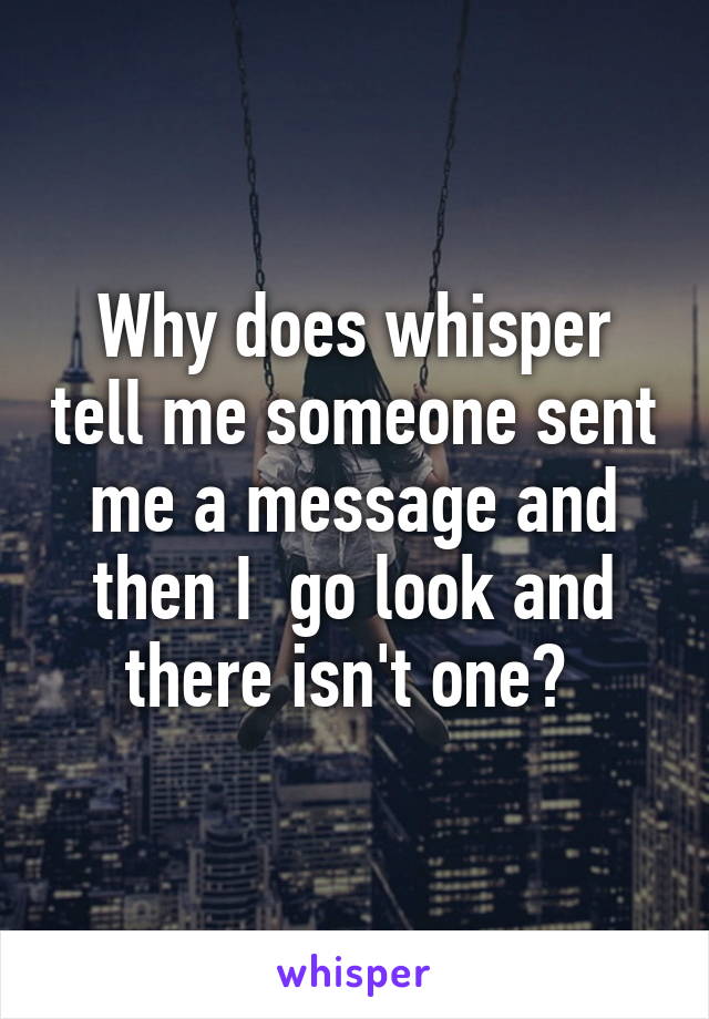 Why does whisper tell me someone sent me a message and then I  go look and there isn't one? 