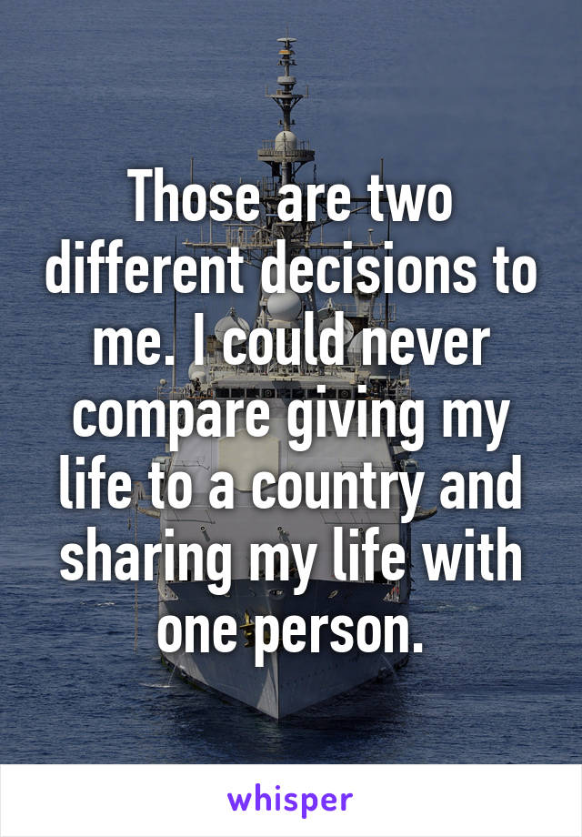 Those are two different decisions to me. I could never compare giving my life to a country and sharing my life with one person.