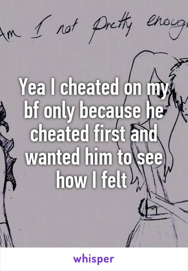 Yea I cheated on my bf only because he cheated first and wanted him to see how I felt 