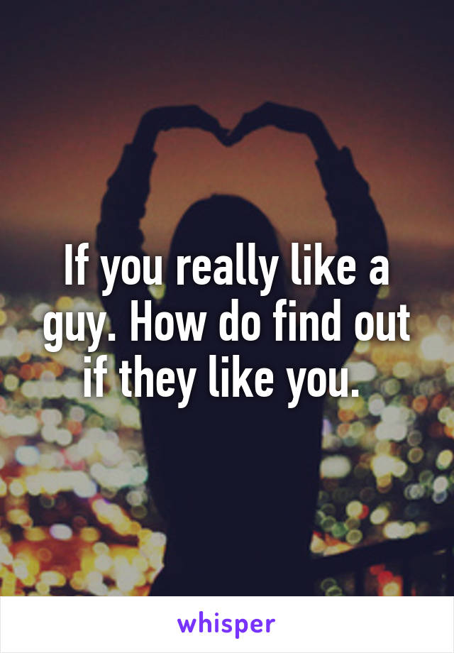 If you really like a guy. How do find out if they like you. 