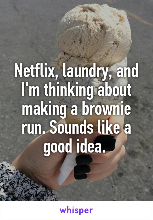 Netflix, laundry, and I'm thinking about making a brownie run. Sounds like a good idea. 