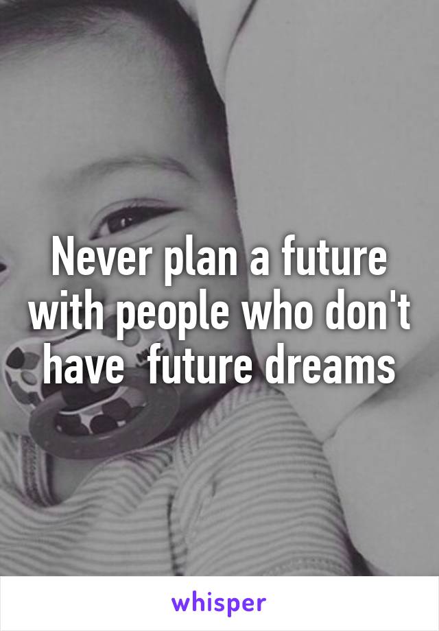 Never plan a future with people who don't have  future dreams