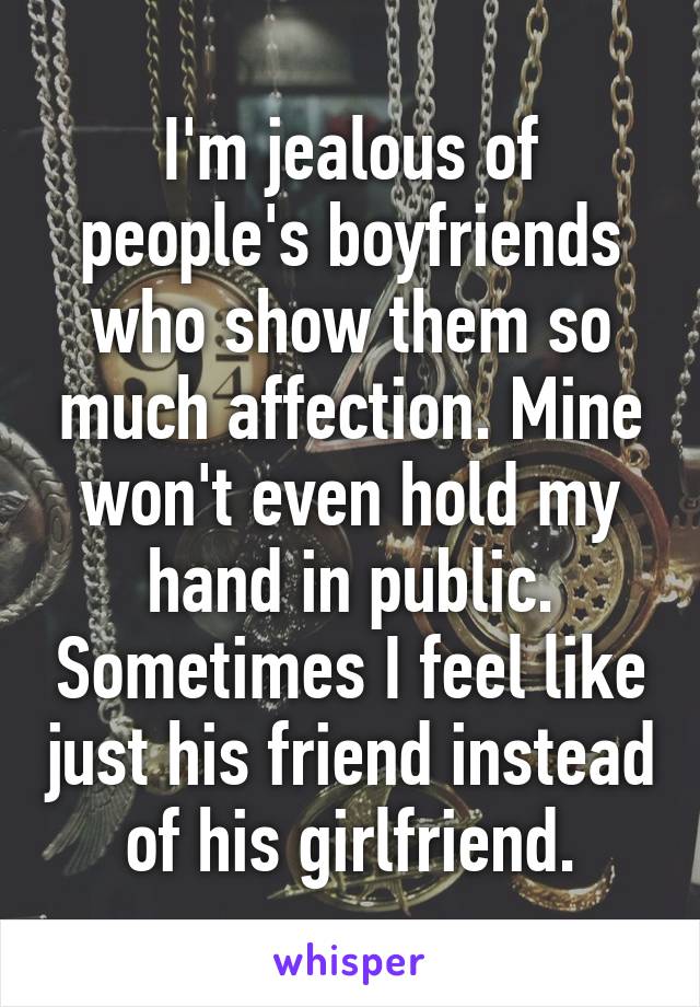 I'm jealous of people's boyfriends who show them so much affection. Mine won't even hold my hand in public. Sometimes I feel like just his friend instead of his girlfriend.