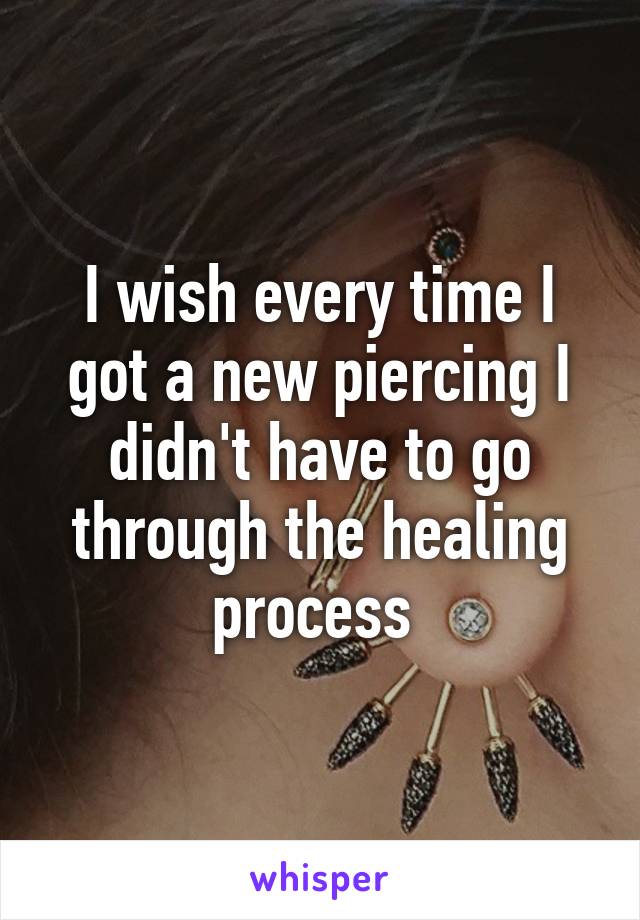 I wish every time I got a new piercing I didn't have to go through the healing process 