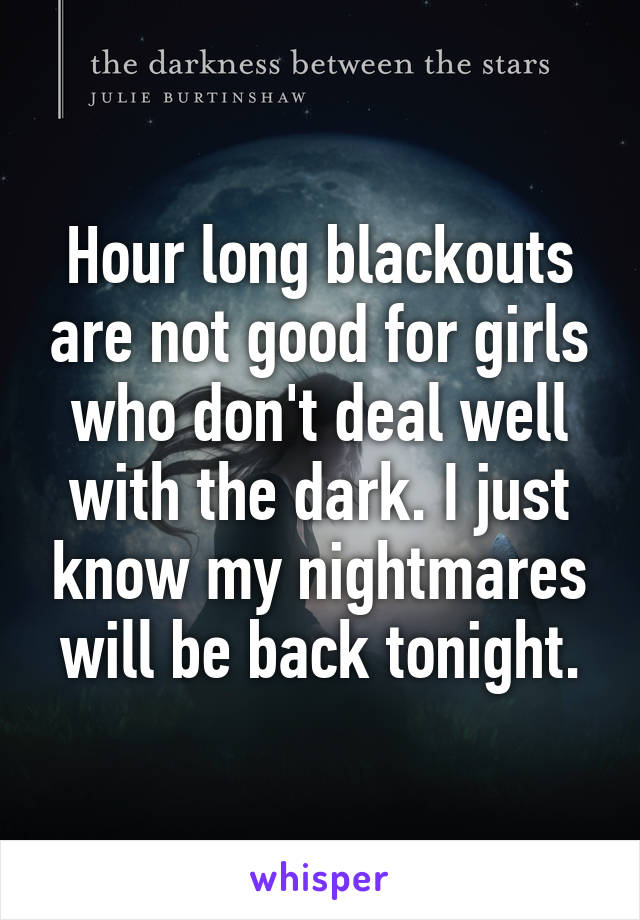 Hour long blackouts are not good for girls who don't deal well with the dark. I just know my nightmares will be back tonight.