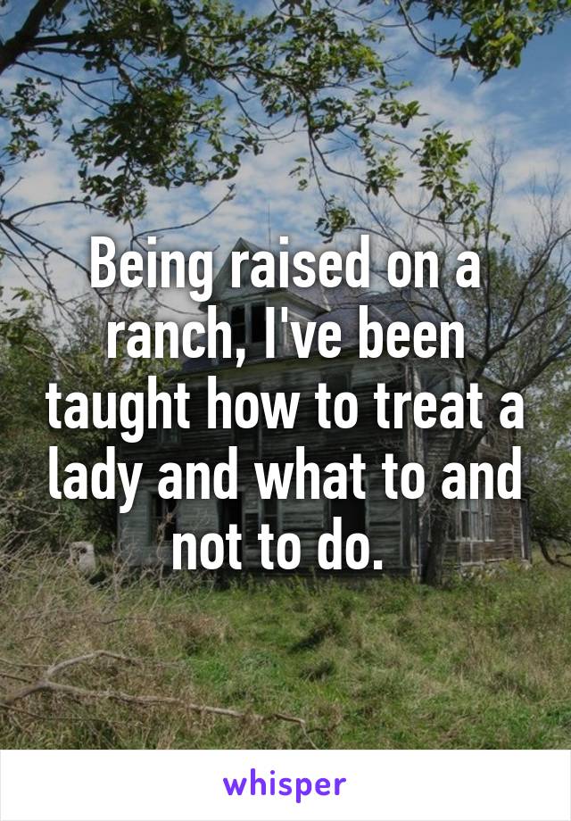 Being raised on a ranch, I've been taught how to treat a lady and what to and not to do. 