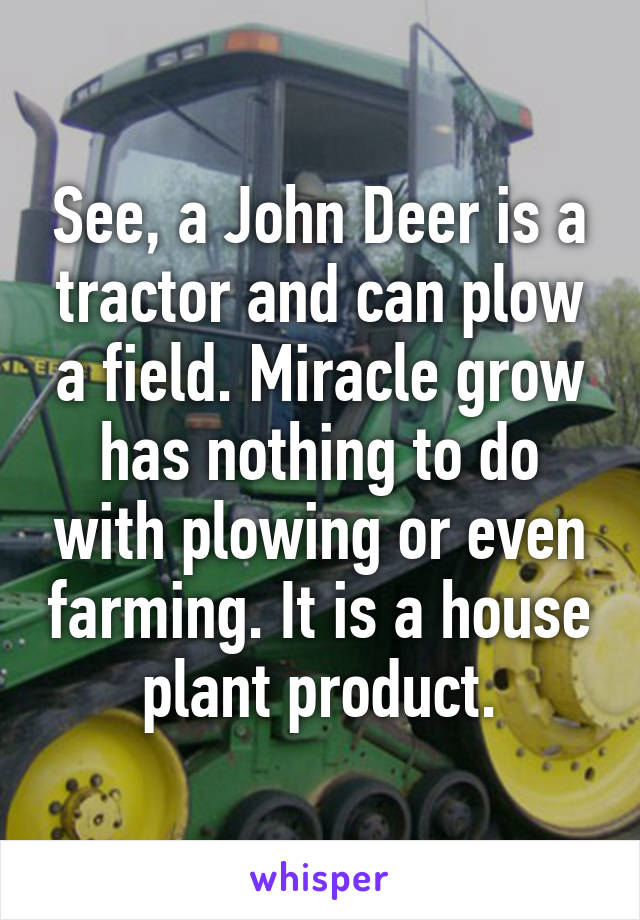 See, a John Deer is a tractor and can plow a field. Miracle grow has nothing to do with plowing or even farming. It is a house plant product.