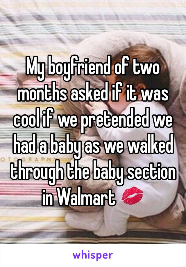 My boyfriend of two months asked if it was cool if we pretended we had a baby as we walked through the baby section in Walmart 💋