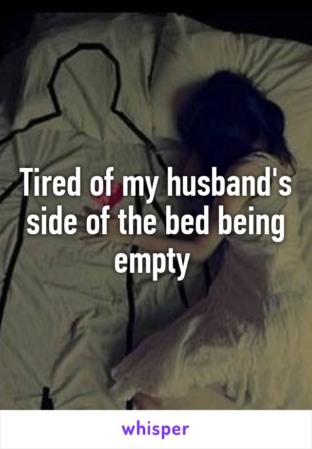 Tired of my husband's side of the bed being empty 