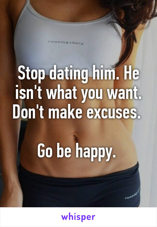 Stop dating him. He isn't what you want. Don't make excuses. 

Go be happy. 