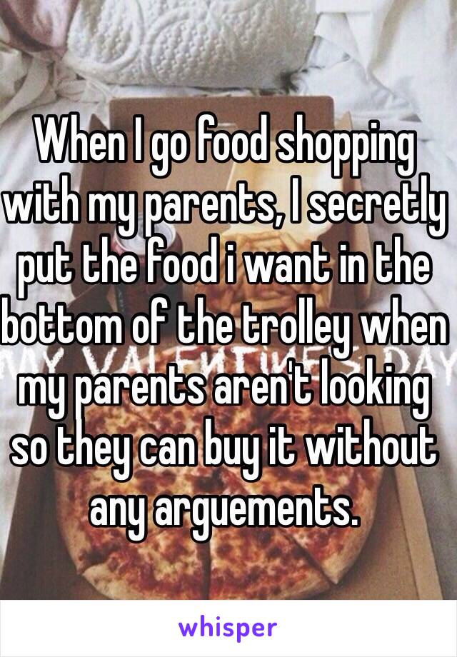 When I go food shopping with my parents, I secretly put the food i want in the bottom of the trolley when my parents aren't looking so they can buy it without any arguements.