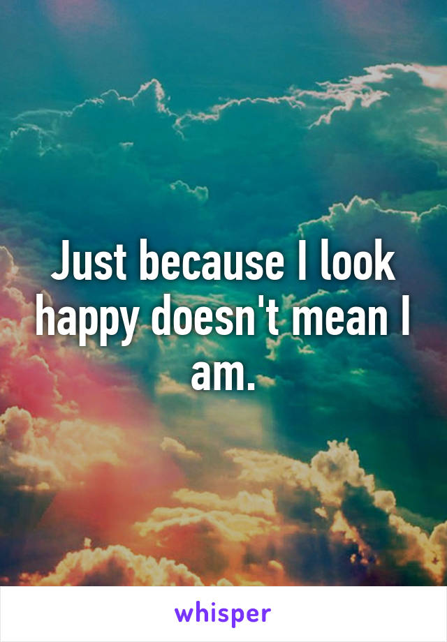 Just because I look happy doesn't mean I am.