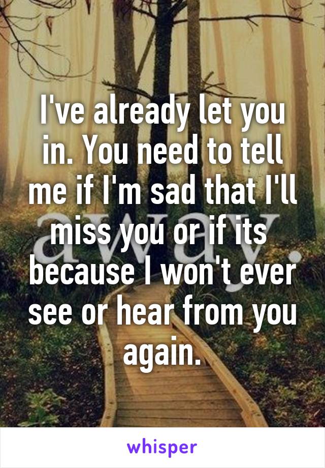 I've already let you in. You need to tell me if I'm sad that I'll miss you or if its  because I won't ever see or hear from you again.