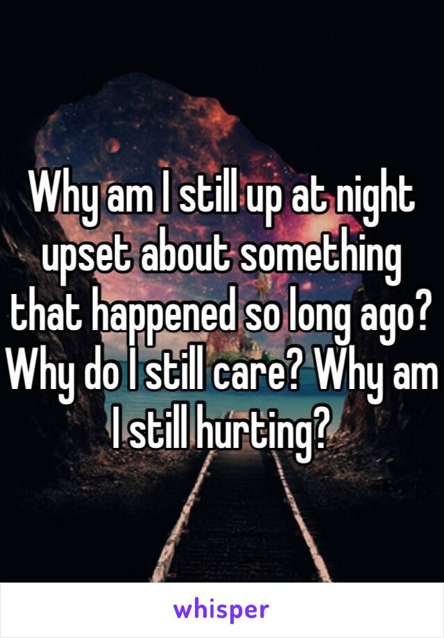 Why am I still up at night upset about something that happened so long ago? Why do I still care? Why am I still hurting?