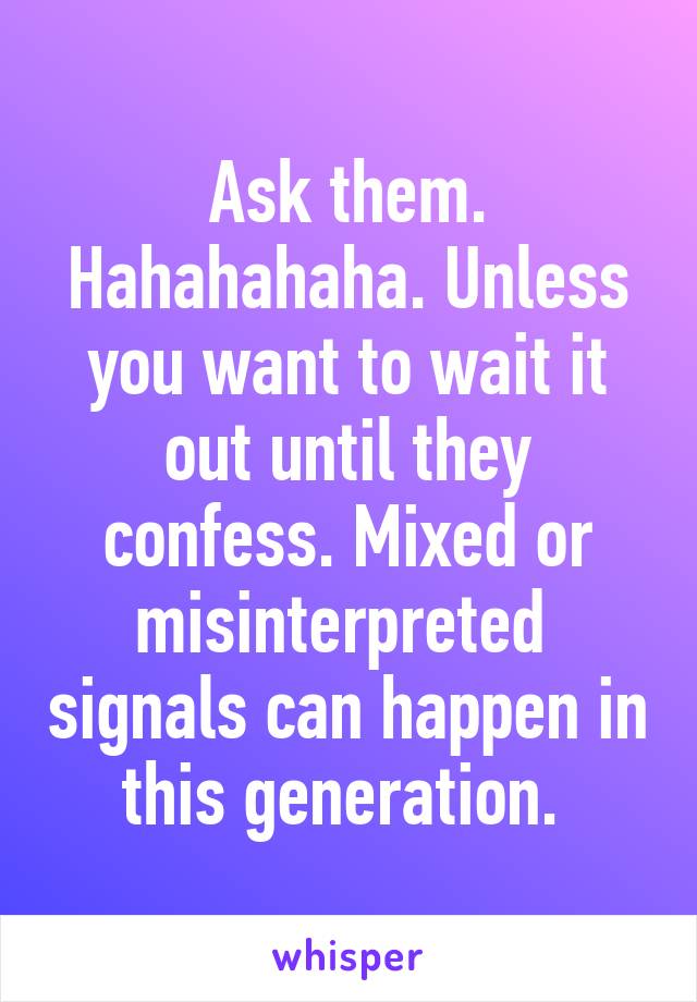 Ask them. Hahahahaha. Unless you want to wait it out until they confess. Mixed or misinterpreted  signals can happen in this generation. 